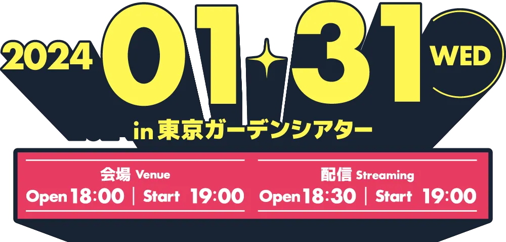 2024.01.31 WED in TOKYO GARDEN THEATER 会場 Venue Open 18:00 Start 19:00 配信 Streaming Open 18:30 Start 19:00